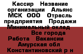 Кассир › Название организации ­ Альянс-МСК, ООО › Отрасль предприятия ­ Продажи › Минимальный оклад ­ 25 000 - Все города Работа » Вакансии   . Амурская обл.,Константиновский р-н